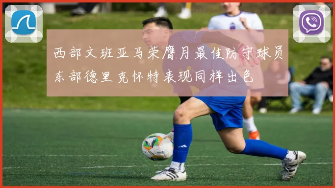 西部文班亚马荣膺月最佳防守球员东部德里克怀特表现同样出色