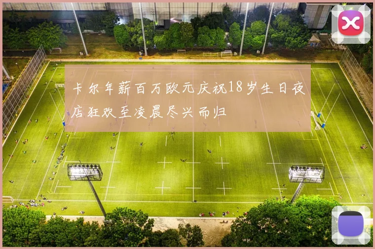 卡尔年薪百万欧元庆祝18岁生日夜店狂欢至凌晨尽兴而归
