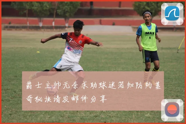 爵士主帅无奈求助球迷若知防约基奇秘诀请发邮件分享