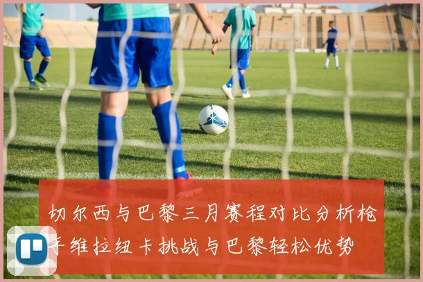 切尔西与巴黎三月赛程对比分析枪手维拉纽卡挑战与巴黎轻松优势