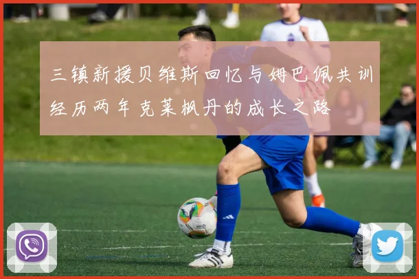 三镇新援贝维斯回忆与姆巴佩共训经历两年克莱枫丹的成长之路