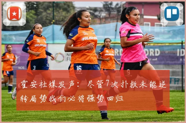 霍安社媒发声：尽管7次扑救未能逆转局势我们必将强势回归