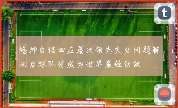 塔帅自信回应屡次领先失分问题解决后球队将成为世界最强劲敌