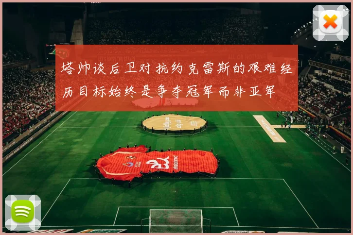 塔帅谈后卫对抗约克雷斯的艰难经历目标始终是争夺冠军而非亚军