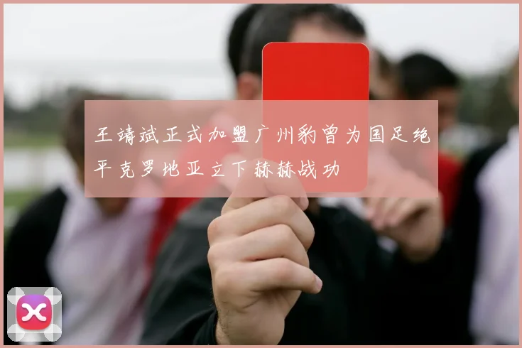 王靖斌正式加盟广州豹曾为国足绝平克罗地亚立下赫赫战功