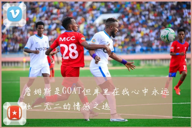 詹姆斯是GOAT但库里在我心中永远独一无二的情感之选