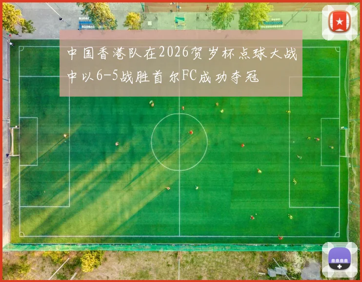 中国香港队在2026贺岁杯点球大战中以6-5战胜首尔FC成功夺冠