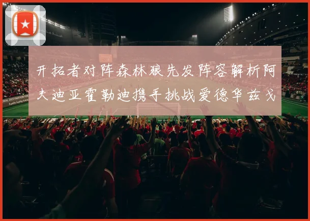 开拓者对阵森林狼先发阵容解析阿夫迪亚霍勒迪携手挑战爱德华兹戈贝尔