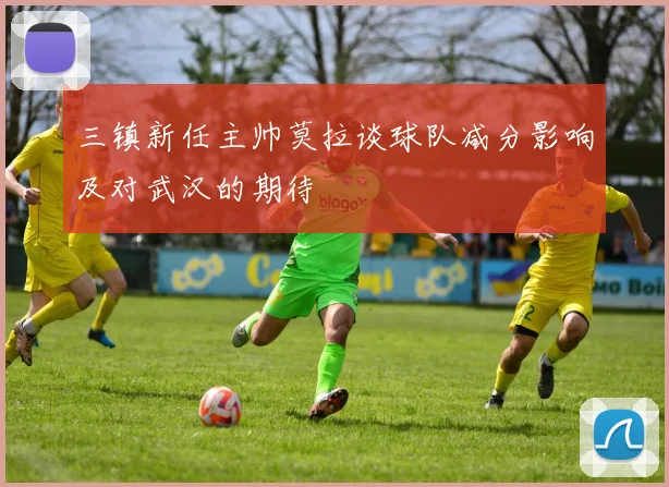 三镇新任主帅莫拉谈球队减分影响及对武汉的期待