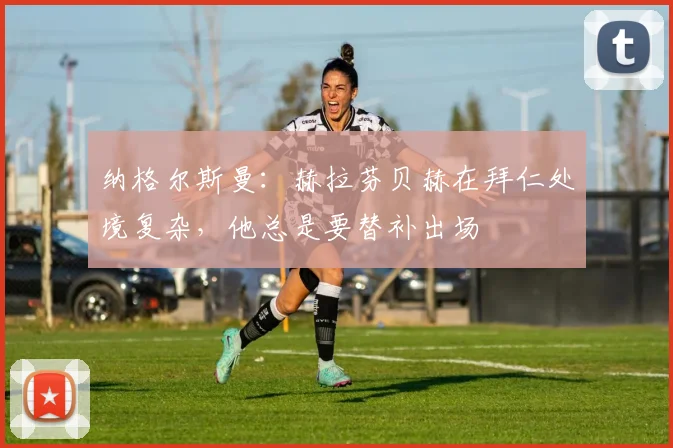 纳格尔斯曼：赫拉芬贝赫在拜仁处境复杂，他总是要替补出场