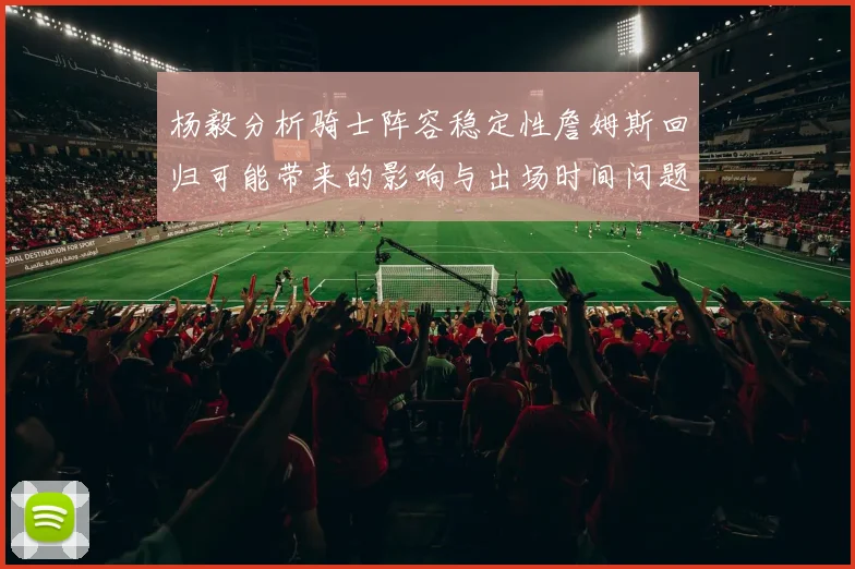 杨毅分析骑士阵容稳定性詹姆斯回归可能带来的影响与出场时间问题
