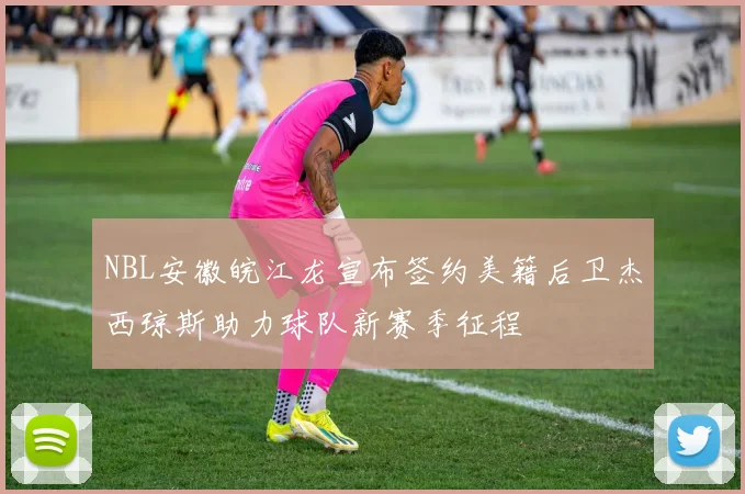 NBL安徽皖江龙宣布签约美籍后卫杰西琼斯助力球队新赛季征程