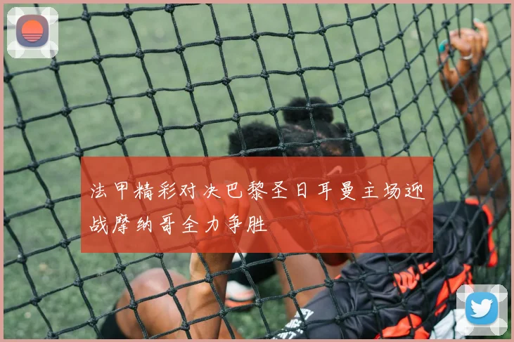 法甲精彩对决巴黎圣日耳曼主场迎战摩纳哥全力争胜