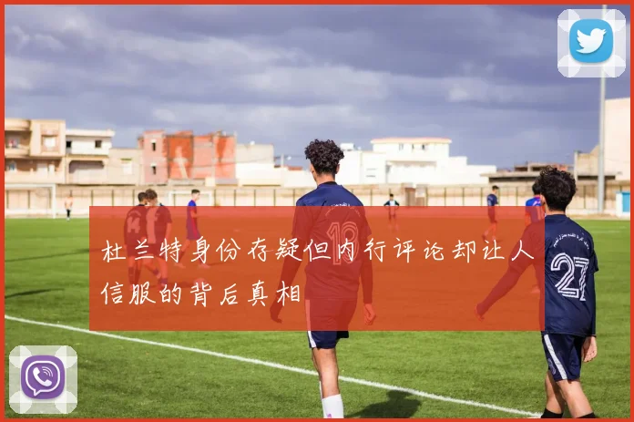 杜兰特身份存疑但内行评论却让人信服的背后真相