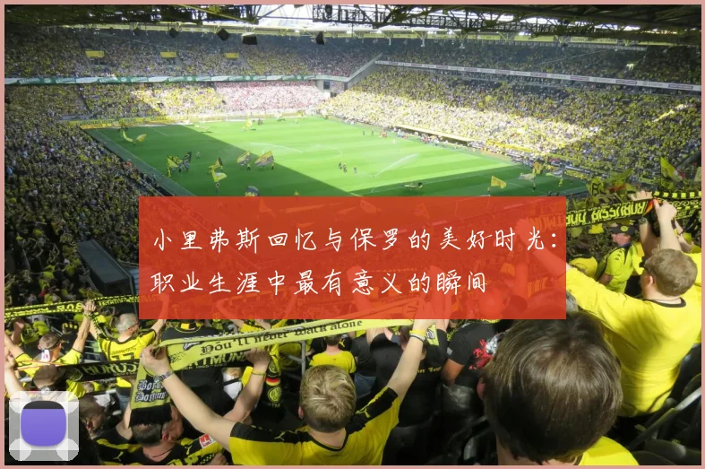 小里弗斯回忆与保罗的美好时光：职业生涯中最有意义的瞬间