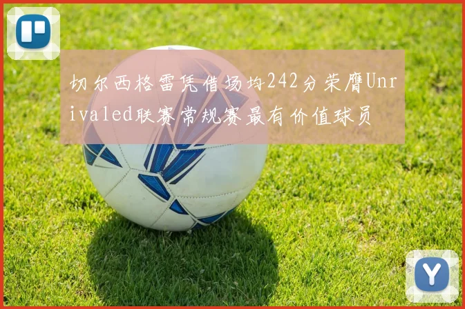 切尔西格雷凭借场均242分荣膺Unrivaled联赛常规赛最有价值球员